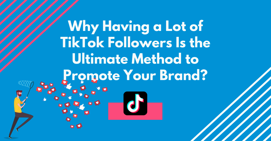 Why Having a Lot of TikTok Followers Is the Ultimate Method to Promote Your Brand